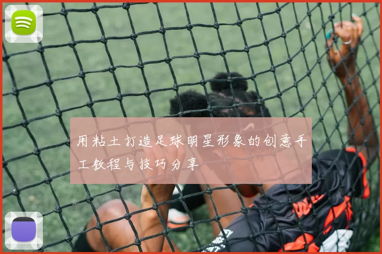 用粘土打造足球明星形象的创意手工教程与技巧分享