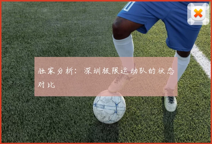 独家分析：深圳极限运动队的状态对比