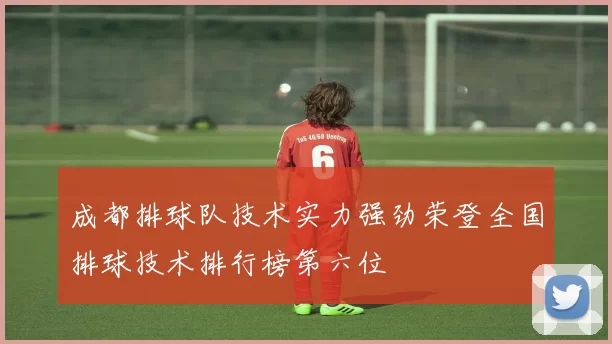 成都排球队技术实力强劲荣登全国排球技术排行榜第六位