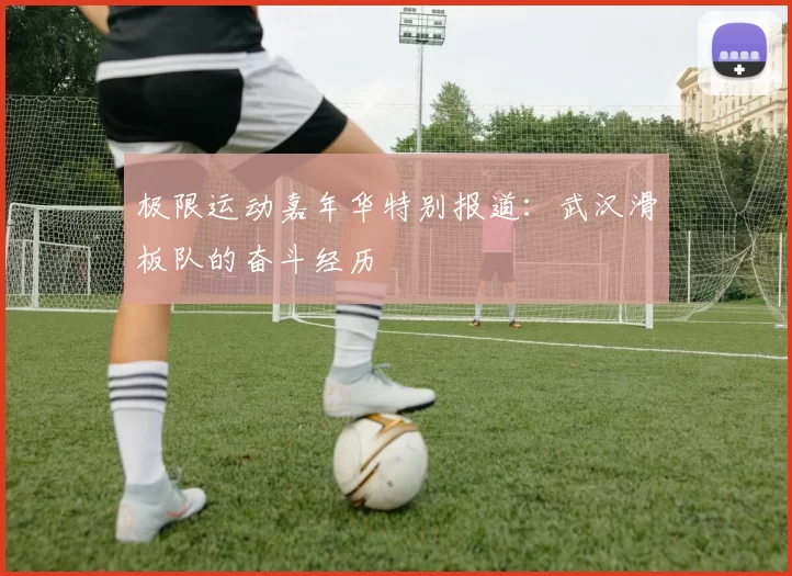 极限运动嘉年华特别报道：武汉滑板队的奋斗经历