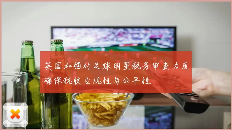 英国加强对足球明星税务审查力度确保税收合规性与公平性