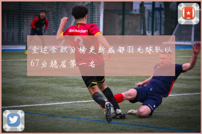 全运会积分榜更新成都羽毛球队以67分稳居第一名