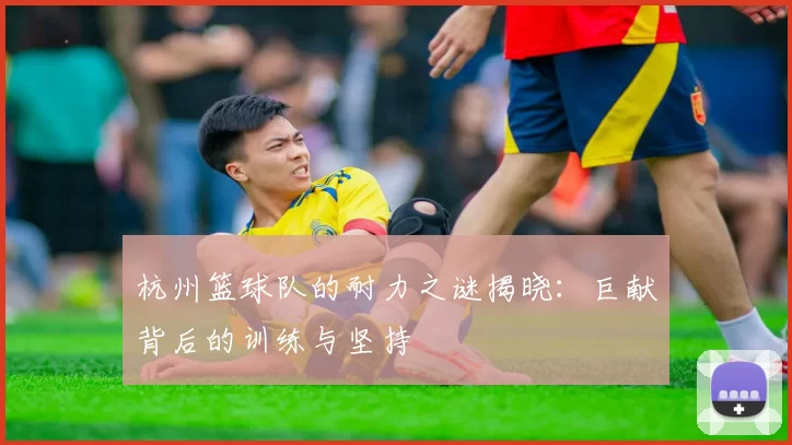 杭州篮球队的耐力之谜揭晓：巨献背后的训练与坚持
