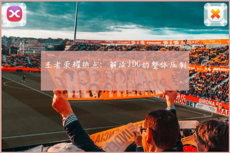 王者荣耀热点：解读JDG的整体压制