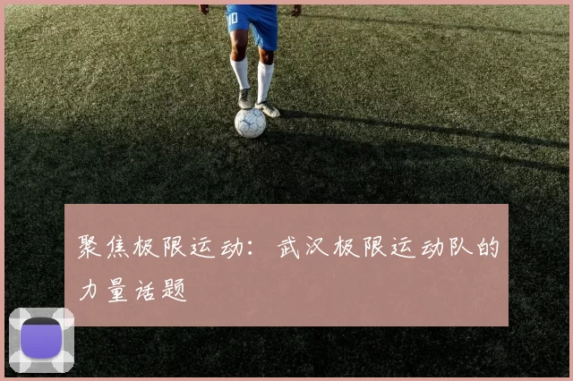 聚焦极限运动：武汉极限运动队的力量话题