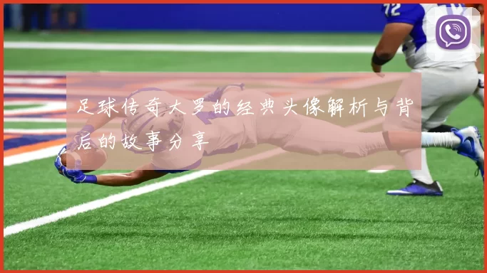 足球传奇大罗的经典头像解析与背后的故事分享