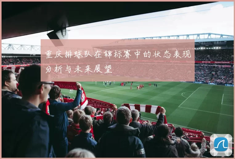 重庆排球队在锦标赛中的状态表现分析与未来展望