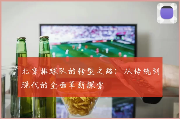 北京排球队的转型之路：从传统到现代的全面革新探索