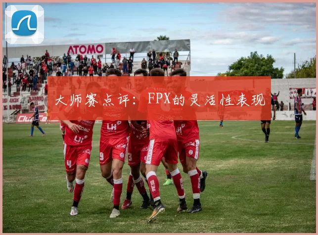 大师赛点评：FPX的灵活性表现