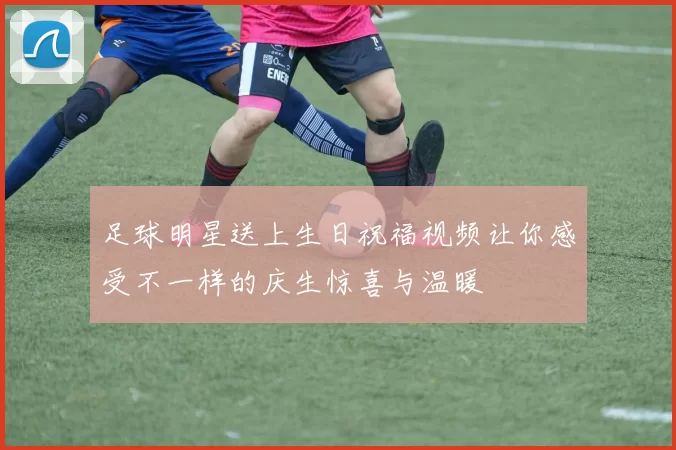 足球明星送上生日祝福视频让你感受不一样的庆生惊喜与温暖