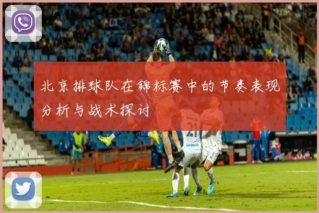 北京排球队在锦标赛中的节奏表现分析与战术探讨